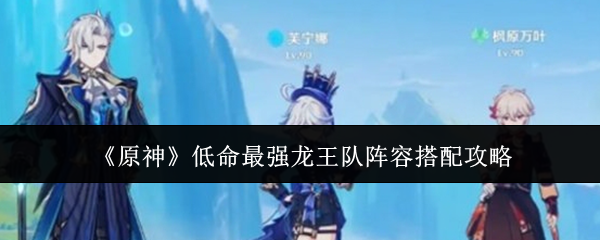 原神低命最强龙王队阵容指南